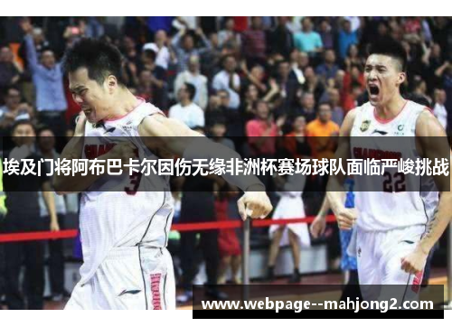 埃及门将阿布巴卡尔因伤无缘非洲杯赛场球队面临严峻挑战