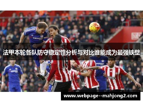法甲本轮各队防守稳定性分析与对比谁能成为最强铁壁
