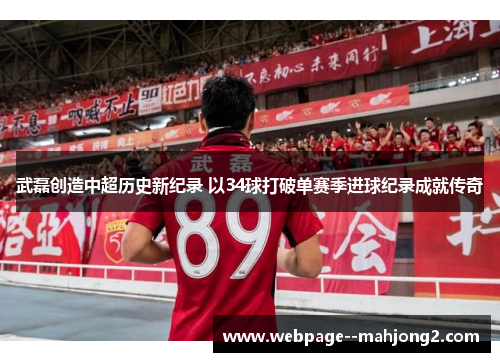 武磊创造中超历史新纪录 以34球打破单赛季进球纪录成就传奇