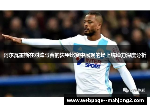 阿尔瓦雷斯在对阵马赛的法甲比赛中展现的场上统治力深度分析