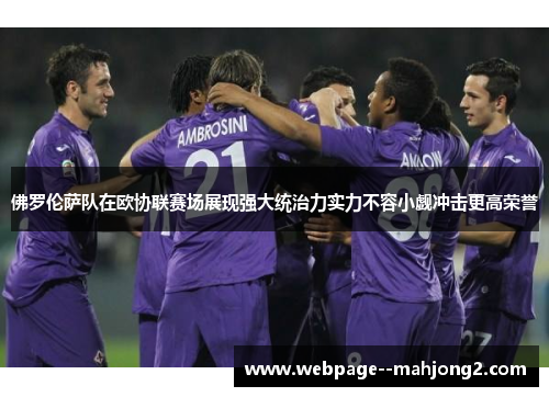 佛罗伦萨队在欧协联赛场展现强大统治力实力不容小觑冲击更高荣誉