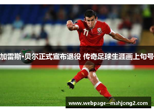 加雷斯·贝尔正式宣布退役 传奇足球生涯画上句号