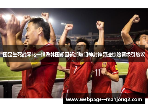 国足生死战零比一惜败韩国却因新加坡门神封神奇迹惊险晋级引热议