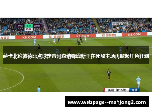 萨卡北伦敦德比点球定音阿森纳锋线新王在死敌主场再掀起红色狂潮 萨卡北伦敦德比点球定音阿森纳锋线新王在死敌主场再掀起红色狂潮