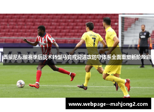 西蒙尼酝酿赛季后战术转型马竞或迎进攻防守体系全面重塑新阶段启
