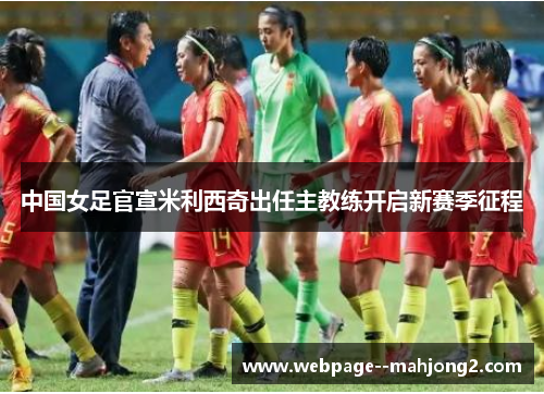 中国女足官宣米利西奇出任主教练开启新赛季征程