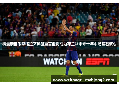 科曼亲自考察格拉文贝赫直言他将成为荷兰队未来十年中场基石核心
